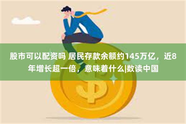 股市可以配资吗 居民存款余额约145万亿，近8年增长超一倍，意味着什么|数读中国