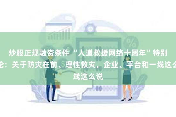 炒股正规融资条件 “人道救援网络十周年”特别讨论：关于防灾在前、理性救灾，企业、平台和一线这么说