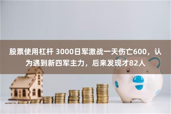 股票使用杠杆 3000日军激战一天伤亡600，认为遇到新四军主力，后来发现才82人