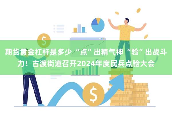 期货黄金杠杆是多少 “点”出精气神 “验”出战斗力！古渡街道召开2024年度民兵点验大会