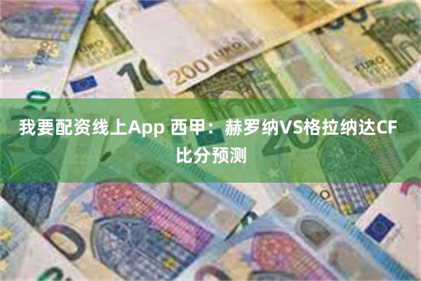 我要配资线上App 西甲：赫罗纳VS格拉纳达CF 比分预测