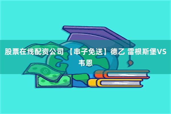 股票在线配资公司 【串子免送】德乙 雷根斯堡VS韦恩