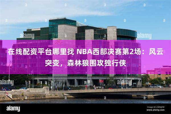 在线配资平台哪里找 NBA西部决赛第2场：风云突变，森林狼围攻独行侠