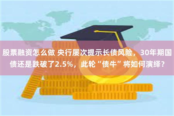 股票融资怎么做 央行屡次提示长债风险，30年期国债还是跌破了2.5%，此轮“债牛”将如何演绎？