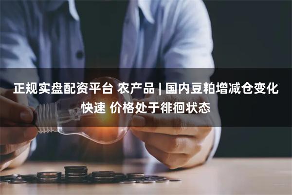 正规实盘配资平台 农产品 | 国内豆粕增减仓变化快速 价格处于徘徊状态