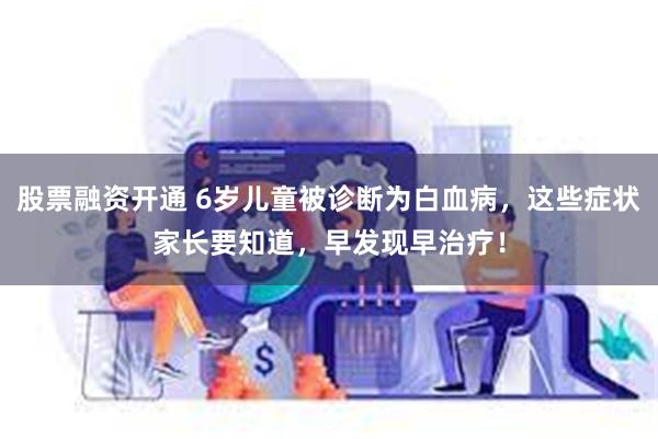 股票融资开通 6岁儿童被诊断为白血病，这些症状家长要知道，早发现早治疗！