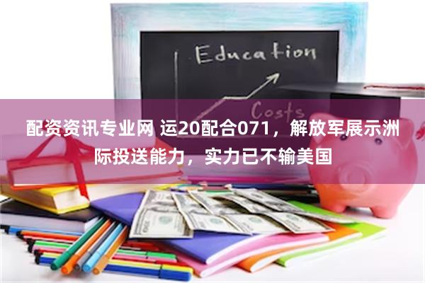 配资资讯专业网 运20配合071，解放军展示洲际投送能力，实力已不输美国