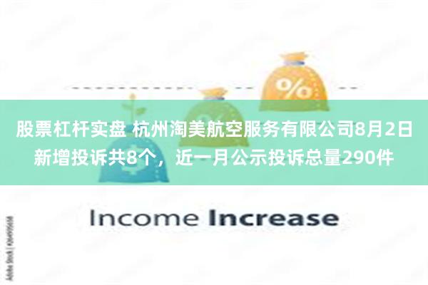 股票杠杆实盘 杭州淘美航空服务有限公司8月2日新增投诉共8个，近一月公示投诉总量290件