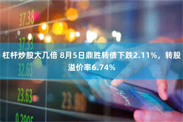 杠杆炒股大几倍 8月5日鼎胜转债下跌2.11%，转股溢价率6.74%