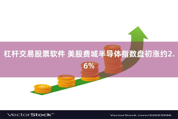 杠杆交易股票软件 美股费城半导体指数盘初涨约2.6%