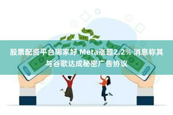 股票配资平台哪家好 Meta涨超2.2% 消息称其与谷歌达成秘密广告协议