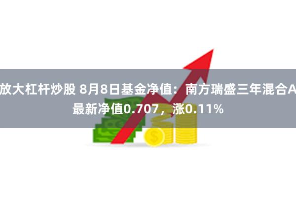 放大杠杆炒股 8月8日基金净值：南方瑞盛三年混合A最新净值0.707，涨0.11%