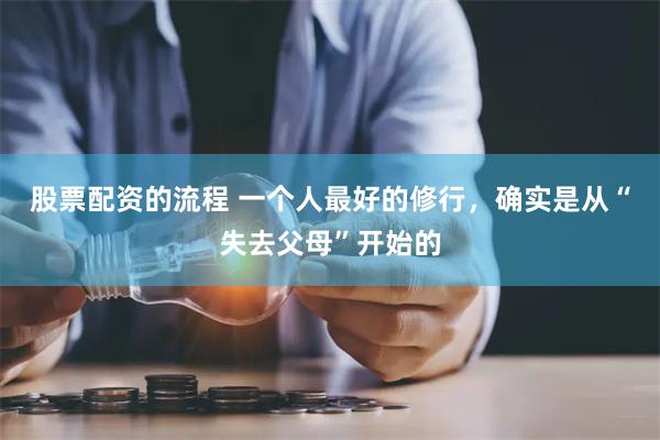 股票配资的流程 一个人最好的修行，确实是从“失去父母”开始的