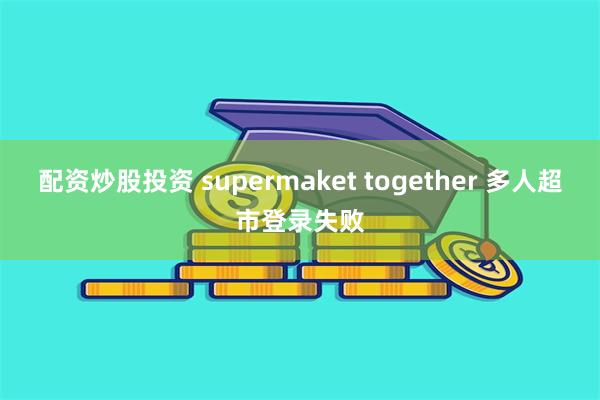 配资炒股投资 supermaket together 多人超市登录失败