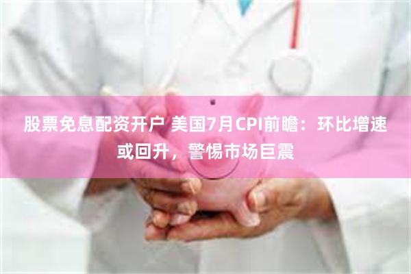 股票免息配资开户 美国7月CPI前瞻：环比增速或回升，警惕市场巨震