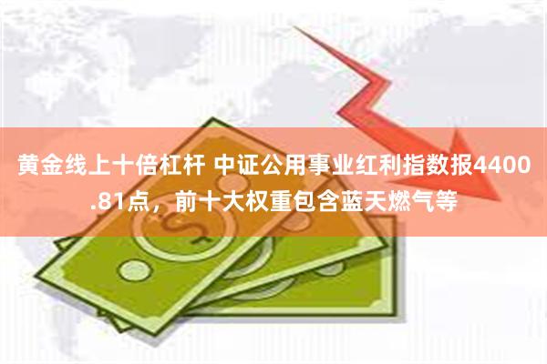 黄金线上十倍杠杆 中证公用事业红利指数报4400.81点，前十大权重包含蓝天燃气等