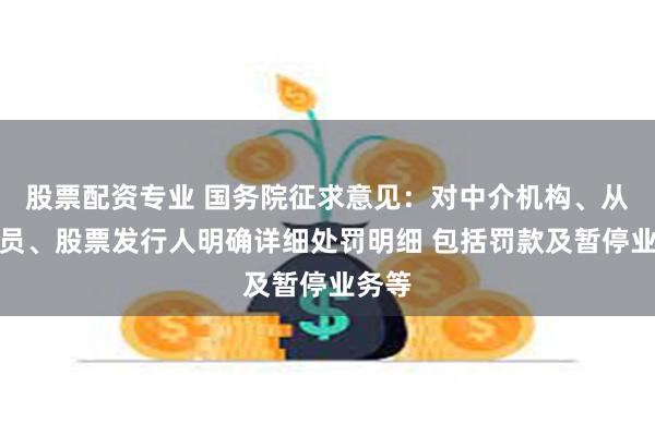 股票配资专业 国务院征求意见：对中介机构、从业人员、股票发行人明确详细处罚明细 包括罚款及暂停业务等