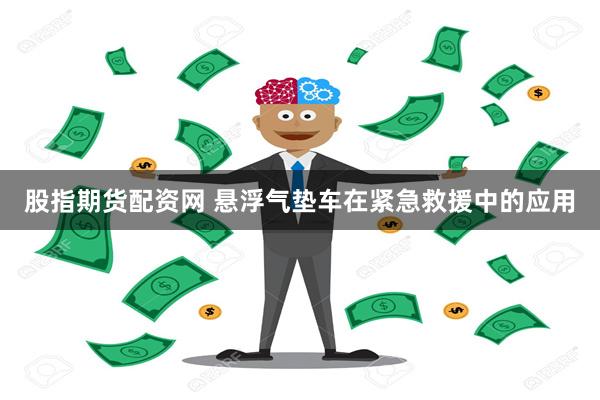 股指期货配资网 悬浮气垫车在紧急救援中的应用