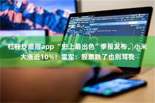 杠杆炒股指app “史上最出色”季报发布，小米大涨近10%！雷军：股票跌了也别骂我