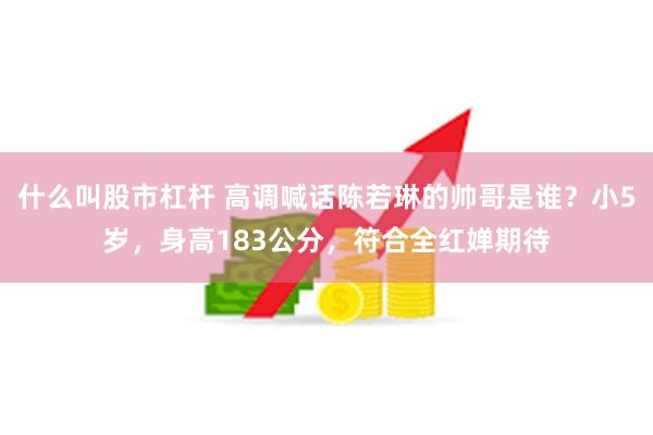 什么叫股市杠杆 高调喊话陈若琳的帅哥是谁？小5岁，身高183公分，符合全红婵期待