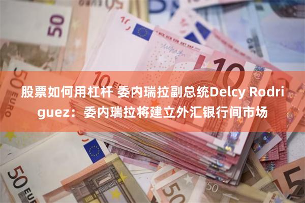 股票如何用杠杆 委内瑞拉副总统Delcy Rodriguez：委内瑞拉将建立外汇银行间市场