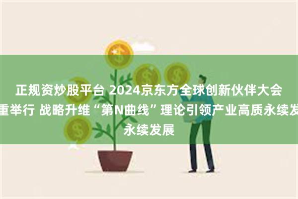 正规资炒股平台 2024京东方全球创新伙伴大会隆重举行 战略升维“第N曲线”理论引领产业高质永续发展