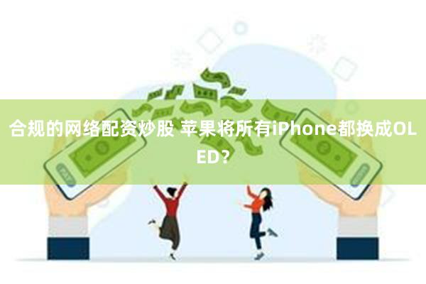 合规的网络配资炒股 苹果将所有iPhone都换成OLED？