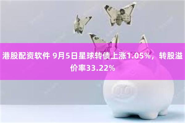 港股配资软件 9月5日星球转债上涨1.05%，转股溢价率33.22%