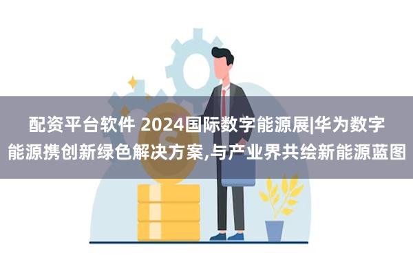 配资平台软件 2024国际数字能源展|华为数字能源携创新绿色解决方案,与产业界共绘新能源蓝图