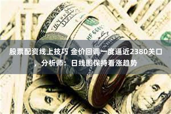 股票配资线上技巧 金价回调一度逼近2380关口，分析师：日线图保持看涨趋势