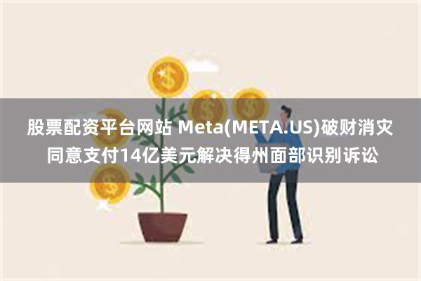 股票配资平台网站 Meta(META.US)破财消灾 同意支付14亿美元解决得州面部识别诉讼