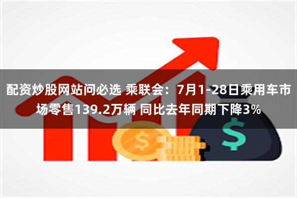 配资炒股网站问必选 乘联会：7月1-28日乘用车市场零售139.2万辆 同比去年同期下降3%