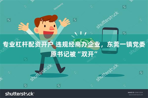 专业杠杆配资开户 违规经商办企业，东莞一镇党委原书记被“双开”