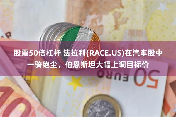 股票50倍杠杆 法拉利(RACE.US)在汽车股中一骑绝尘，伯恩斯坦大幅上调目标价