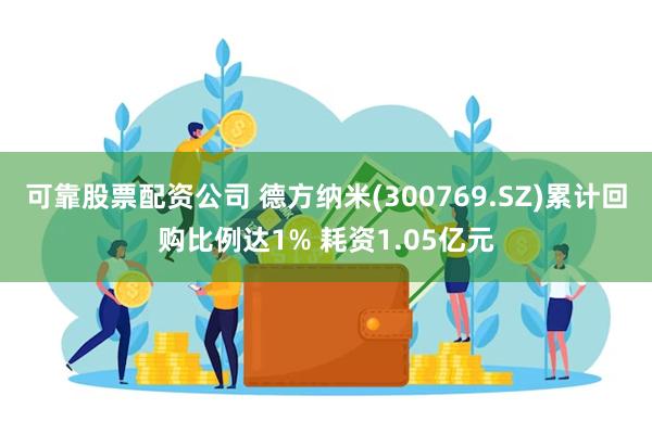 可靠股票配资公司 德方纳米(300769.SZ)累计回购比例达1% 耗资1.05亿元