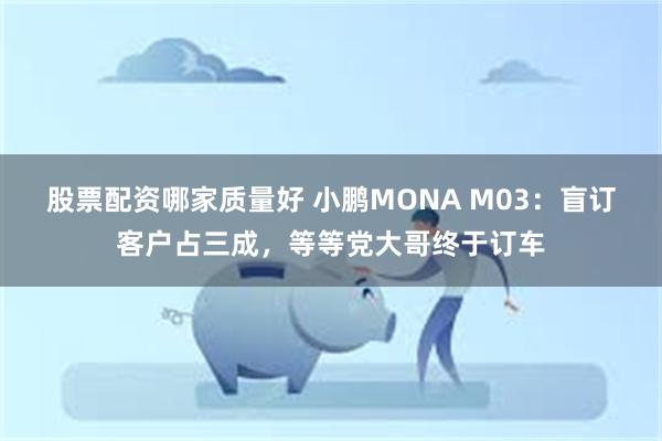 股票配资哪家质量好 小鹏MONA M03：盲订客户占三成，等等党大哥终于订车