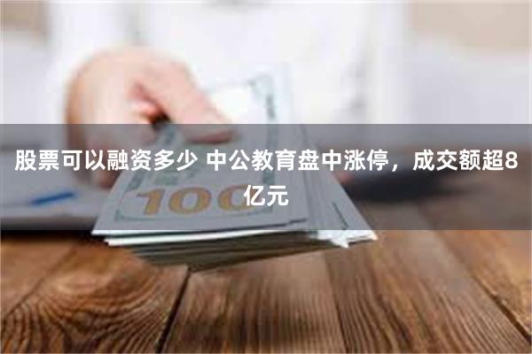 股票可以融资多少 中公教育盘中涨停，成交额超8亿元