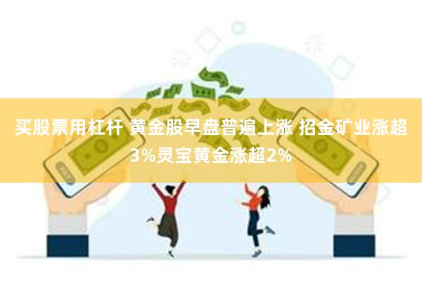 买股票用杠杆 黄金股早盘普遍上涨 招金矿业涨超3%灵宝黄金涨超2%