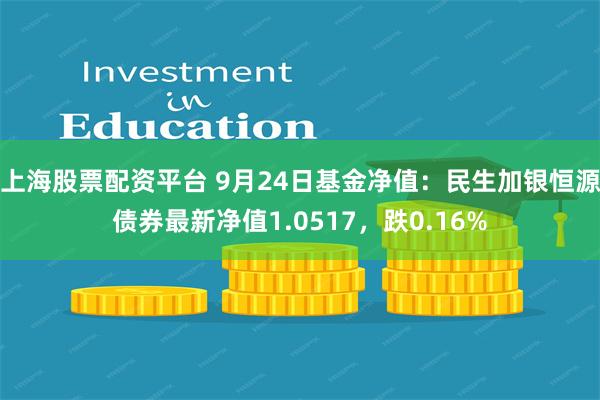 上海股票配资平台 9月24日基金净值：民生加银恒源债券最新净值1.0517，跌0.16%