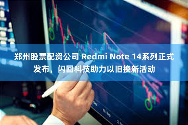 郑州股票配资公司 Redmi Note 14系列正式发布，闪回科技助力以旧换新活动