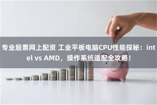 专业股票网上配资 工业平板电脑CPU性能探秘：intel vs AMD，操作系统适配全攻略！