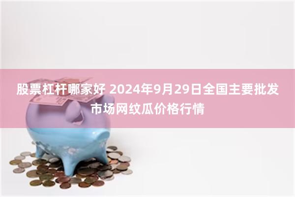 股票杠杆哪家好 2024年9月29日全国主要批发市场网纹瓜价格行情