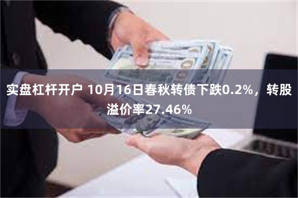 实盘杠杆开户 10月16日春秋转债下跌0.2%，转股溢价率27.46%