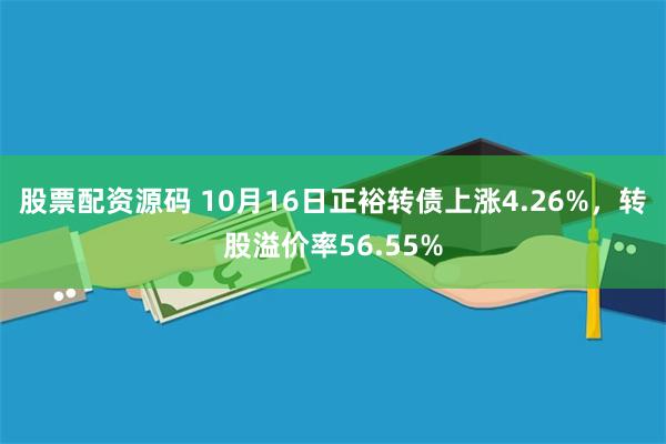 股票配资源码 10月16日正裕转债上涨4.26%，转股溢价率56.55%