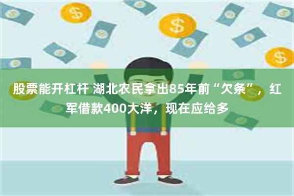 股票能开杠杆 湖北农民拿出85年前“欠条”，红军借款400大洋，现在应给多