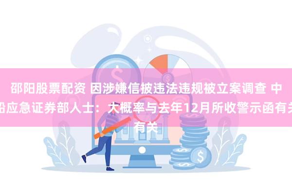 邵阳股票配资 因涉嫌信披违法违规被立案调查 中船应急证券部人士：大概率与去年12月所收警示函有关