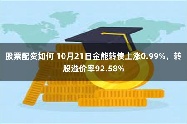 股票配资如何 10月21日金能转债上涨0.99%，转股溢价率92.58%