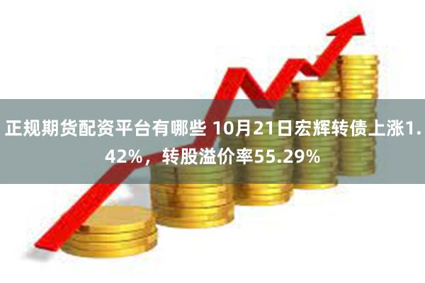 正规期货配资平台有哪些 10月21日宏辉转债上涨1.42%，转股溢价率55.29%