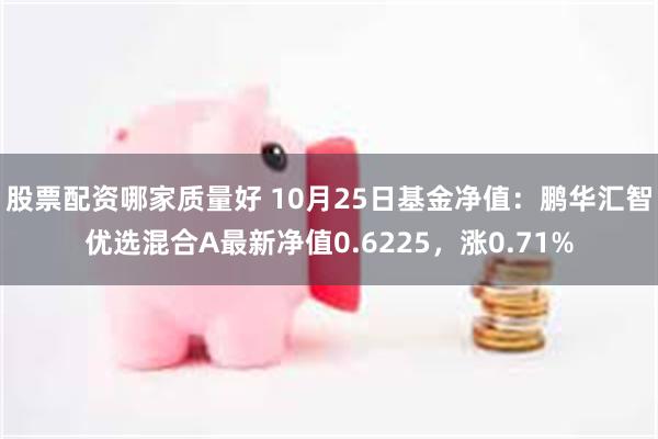 股票配资哪家质量好 10月25日基金净值：鹏华汇智优选混合A最新净值0.6225，涨0.71%