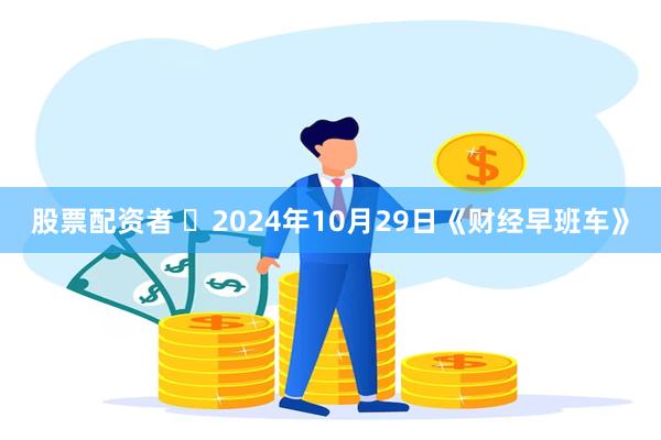 股票配资者 	2024年10月29日《财经早班车》